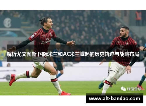 解析尤文图斯 国际米兰和AC米兰崛起的历史轨迹与战略布局