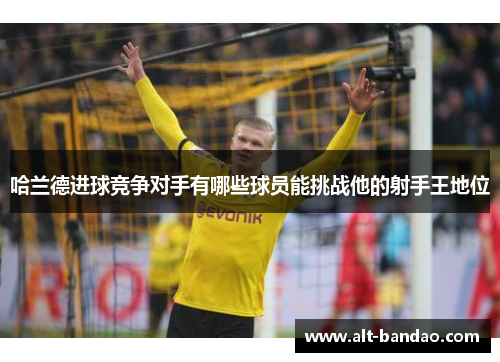 哈兰德进球竞争对手有哪些球员能挑战他的射手王地位