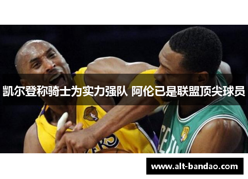 凯尔登称骑士为实力强队 阿伦已是联盟顶尖球员