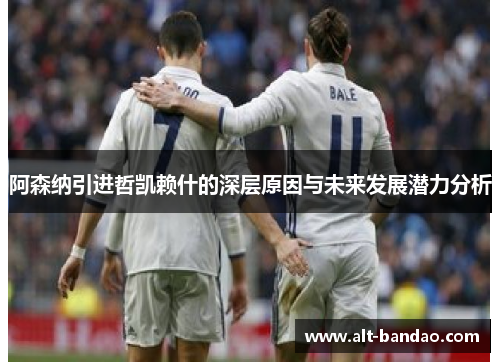 阿森纳引进哲凯赖什的深层原因与未来发展潜力分析