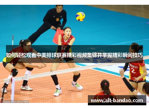 如何轻松观看中美排球联赛精彩视频集锦并掌握精彩瞬间技巧