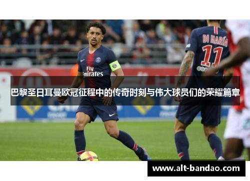 巴黎圣日耳曼欧冠征程中的传奇时刻与伟大球员们的荣耀篇章