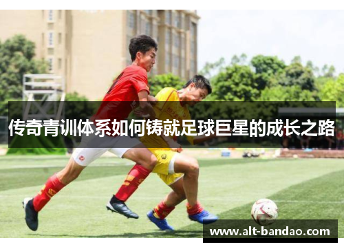 传奇青训体系如何铸就足球巨星的成长之路