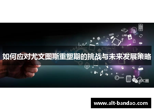 如何应对尤文图斯重塑期的挑战与未来发展策略