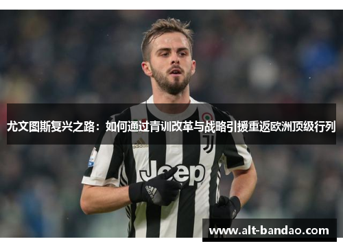 尤文图斯复兴之路：如何通过青训改革与战略引援重返欧洲顶级行列