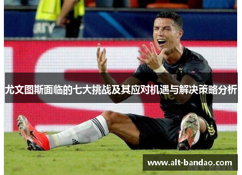 尤文图斯面临的七大挑战及其应对机遇与解决策略分析