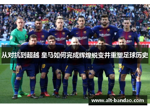 从对抗到超越 皇马如何完成辉煌蜕变并重塑足球历史