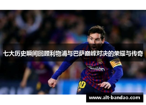 七大历史瞬间回顾利物浦与巴萨巅峰对决的荣耀与传奇