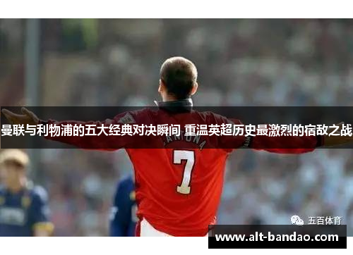 曼联与利物浦的五大经典对决瞬间 重温英超历史最激烈的宿敌之战