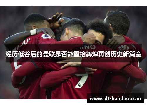 经历低谷后的曼联是否能重拾辉煌再创历史新篇章