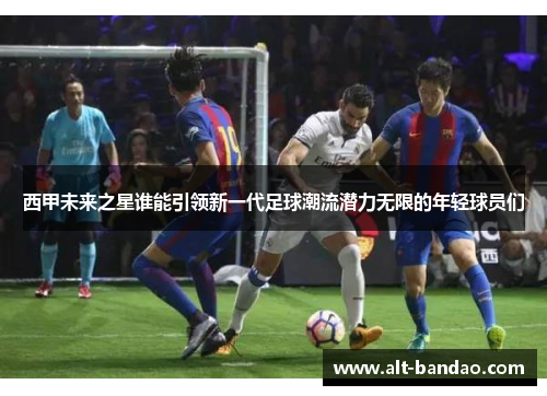 西甲未来之星谁能引领新一代足球潮流潜力无限的年轻球员们