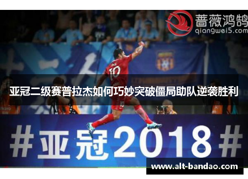 亚冠二级赛普拉杰如何巧妙突破僵局助队逆袭胜利