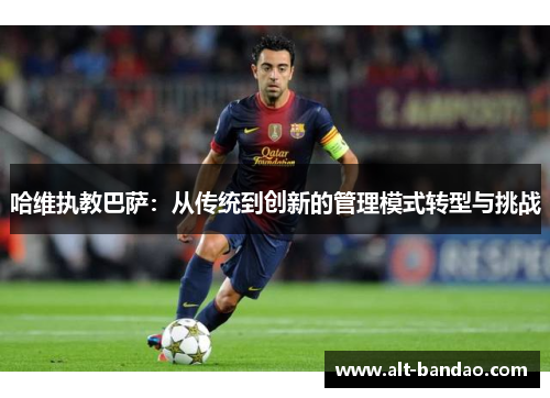 哈维执教巴萨：从传统到创新的管理模式转型与挑战