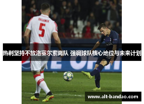 热刺坚持不放洛塞尔索离队 强调球队核心地位与未来计划