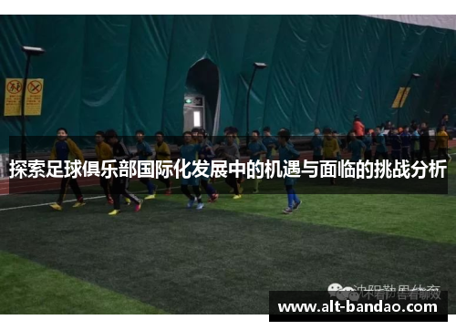 探索足球俱乐部国际化发展中的机遇与面临的挑战分析
