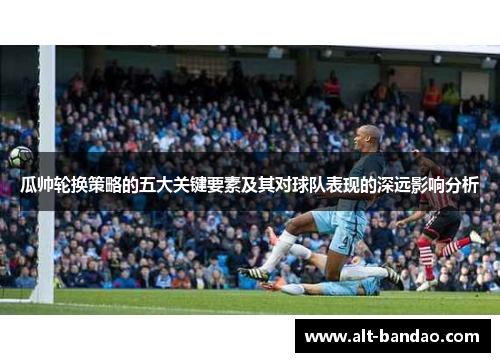 瓜帅轮换策略的五大关键要素及其对球队表现的深远影响分析