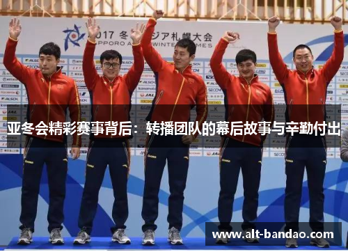 亚冬会精彩赛事背后：转播团队的幕后故事与辛勤付出