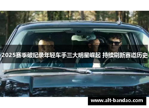 2025赛季破纪录年轻车手三大明星崛起 持续刷新赛道历史