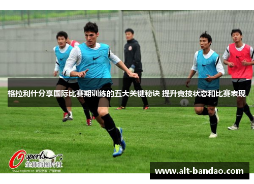 格拉利什分享国际比赛期训练的五大关键秘诀 提升竞技状态和比赛表现