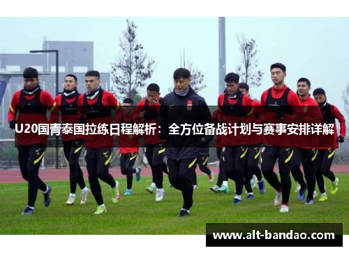 U20国青泰国拉练日程解析：全方位备战计划与赛事安排详解