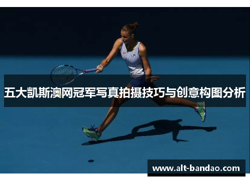 五大凯斯澳网冠军写真拍摄技巧与创意构图分析