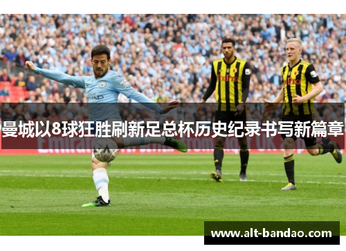 曼城以8球狂胜刷新足总杯历史纪录书写新篇章