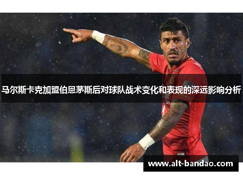 马尔斯卡克加盟伯恩茅斯后对球队战术变化和表现的深远影响分析