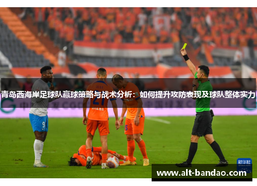 青岛西海岸足球队赢球策略与战术分析：如何提升攻防表现及球队整体实力