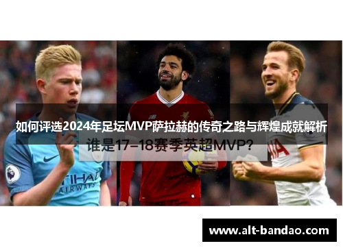 如何评选2024年足坛MVP萨拉赫的传奇之路与辉煌成就解析