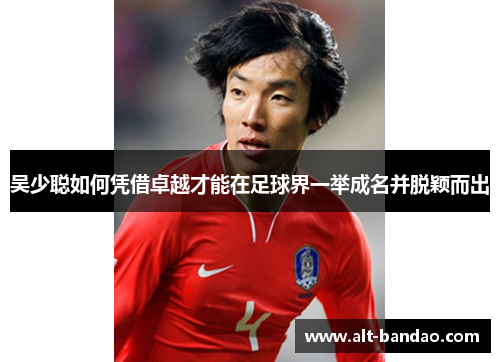 吴少聪如何凭借卓越才能在足球界一举成名并脱颖而出