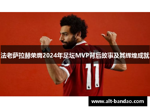 法老萨拉赫荣膺2024年足坛MVP背后故事及其辉煌成就