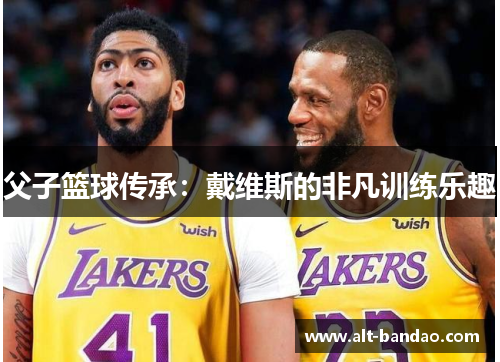 父子篮球传承：戴维斯的非凡训练乐趣