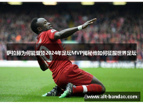 萨拉赫为何能登顶2024年足坛MVP揭秘他如何征服世界足坛