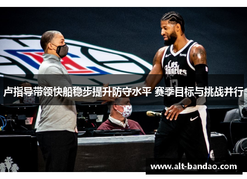 卢指导带领快船稳步提升防守水平 赛季目标与挑战并行