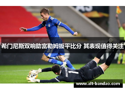希门尼斯双响助富勒姆扳平比分 其表现值得关注