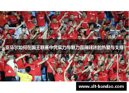 亚马尔如何在国王联赛中凭实力与魅力赢得球迷的热爱与支持