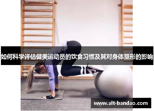 如何科学评估健美运动员的饮食习惯及其对身体塑形的影响