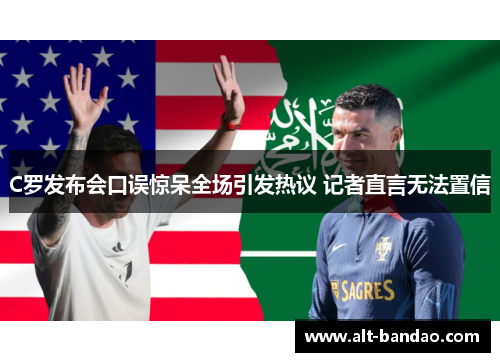 C罗发布会口误惊呆全场引发热议 记者直言无法置信