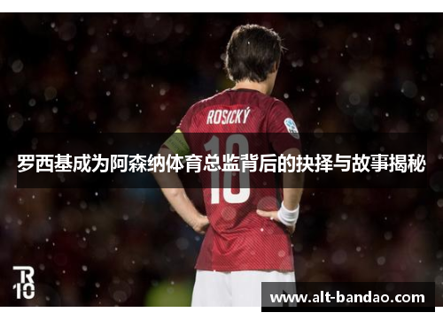 罗西基成为阿森纳体育总监背后的抉择与故事揭秘
