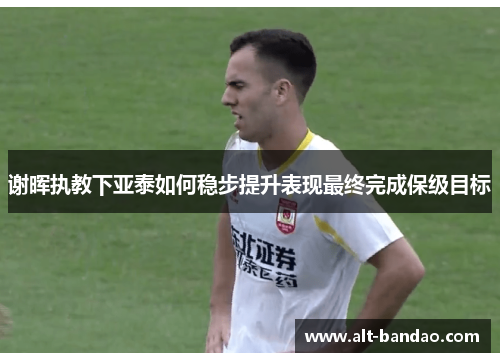 谢晖执教下亚泰如何稳步提升表现最终完成保级目标