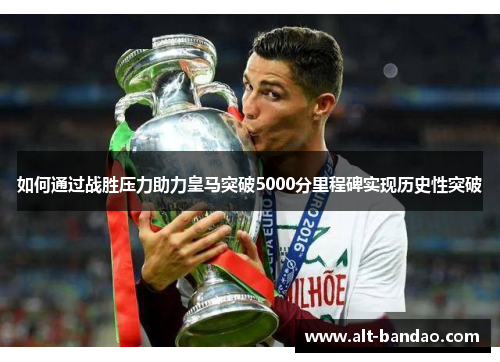 如何通过战胜压力助力皇马突破5000分里程碑实现历史性突破