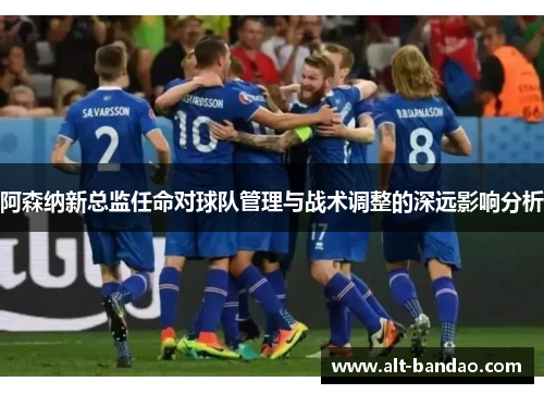 阿森纳新总监任命对球队管理与战术调整的深远影响分析