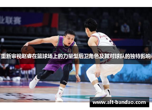 重新审视赵睿在篮球场上的力量型后卫角色及其对球队的独特影响