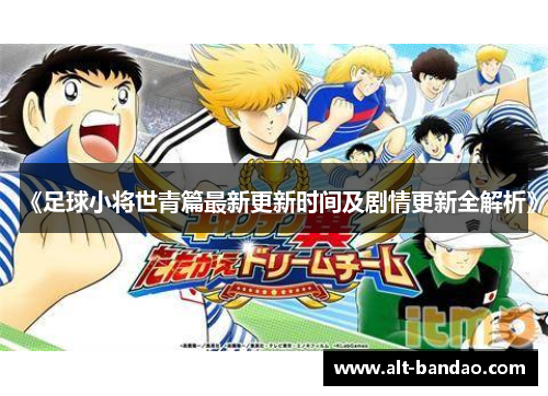《足球小将世青篇最新更新时间及剧情更新全解析》