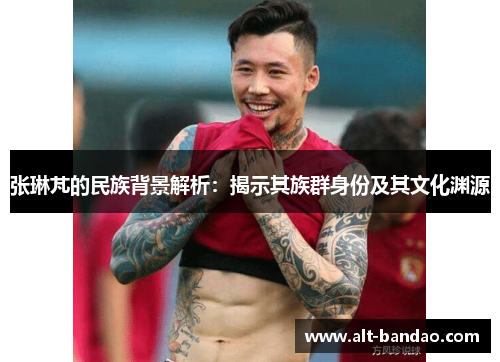 张琳芃的民族背景解析：揭示其族群身份及其文化渊源