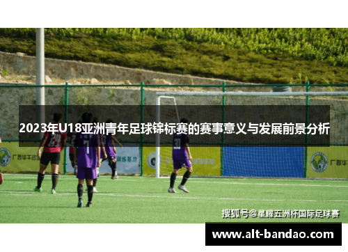 2023年U18亚洲青年足球锦标赛的赛事意义与发展前景分析