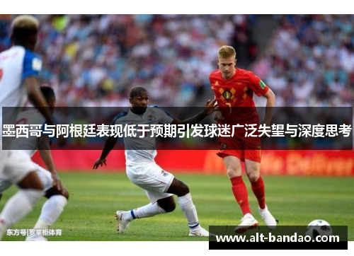 墨西哥与阿根廷表现低于预期引发球迷广泛失望与深度思考