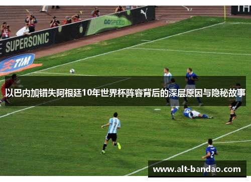 以巴内加错失阿根廷10年世界杯阵容背后的深层原因与隐秘故事
