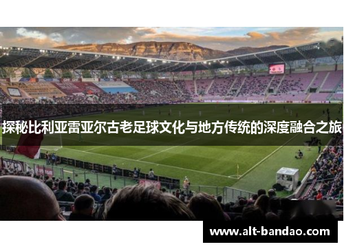 探秘比利亚雷亚尔古老足球文化与地方传统的深度融合之旅