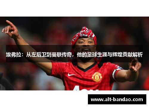 埃弗拉：从左后卫到曼联传奇，他的足球生涯与辉煌贡献解析